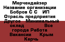 Мерчендайзер › Название организации ­ Бобров С.С., ИП › Отрасль предприятия ­ Другое › Минимальный оклад ­ 17 000 - Все города Работа » Вакансии   . Крым,Керчь